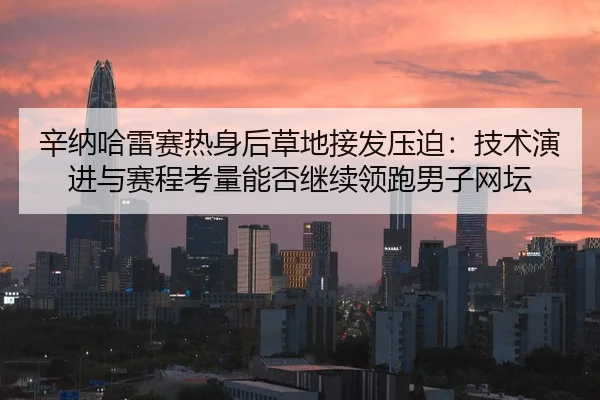 辛纳哈雷赛热身后草地接发压迫：技术演进与赛程考量能否继续领跑男子网坛