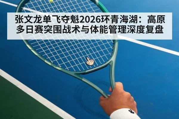 张文龙单飞夺魁2026环青海湖：高原多日赛突围战术与体能管理深度复盘