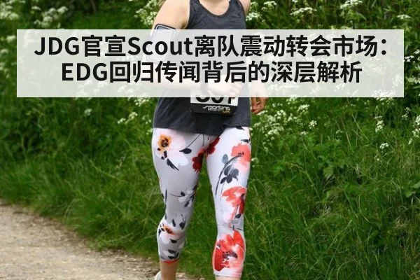 JDG官宣Scout离队震动转会市场：EDG回归传闻背后的深层解析