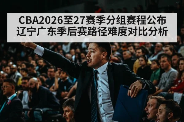 CBA2026至27赛季分组赛程公布 辽宁广东季后赛路径难度对比分析