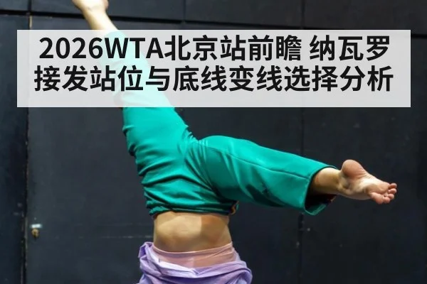 2026WTA北京站前瞻 纳瓦罗接发站位与底线变线选择分析