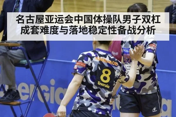 名古屋亚运会中国体操队男子双杠成套难度与落地稳定性备战分析