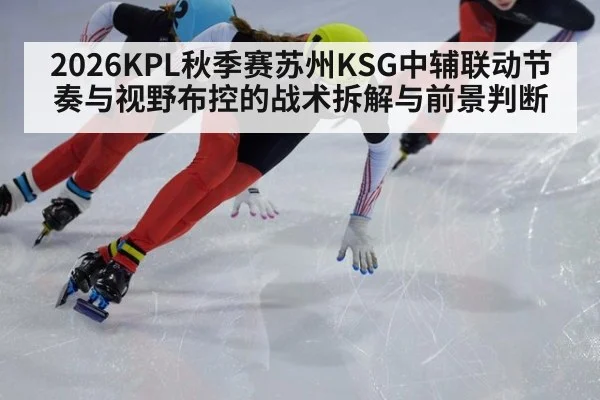 2026KPL秋季赛苏州KSG中辅联动节奏与视野布控的战术拆解与前景判断