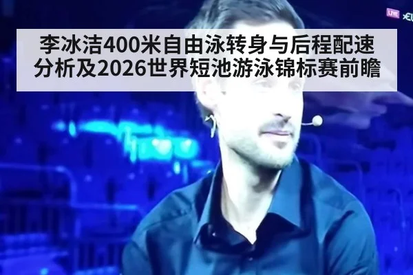 李冰洁400米自由泳转身与后程配速分析及2026世界短池游泳锦标赛前瞻